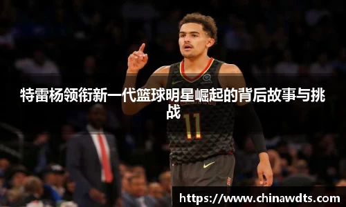 特雷杨领衔新一代篮球明星崛起的背后故事与挑战